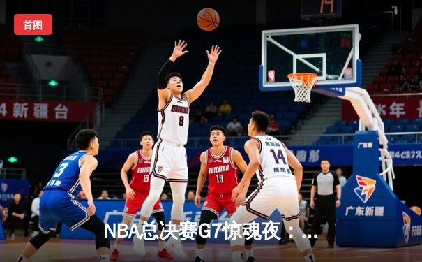 NBA总决赛G7惊魂夜：约基奇三双制胜，掘金队史首冠圆梦丹佛