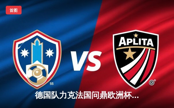 德国队力克法国问鼎欧洲杯，哈弗茨绝杀点燃柏林之夜