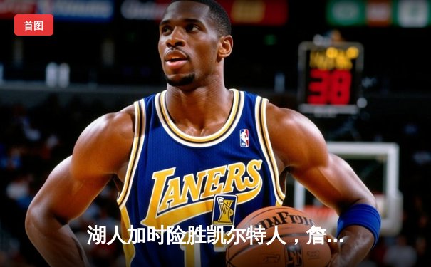 湖人加时险胜凯尔特人，詹姆斯关键三分锁定胜局