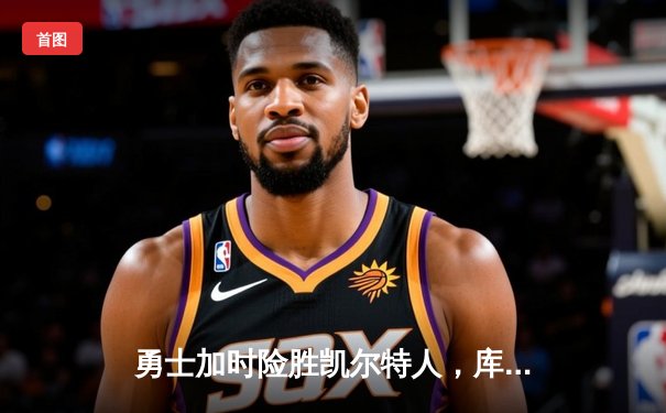 勇士加时险胜凯尔特人，库里狂砍43分上演三分绝杀