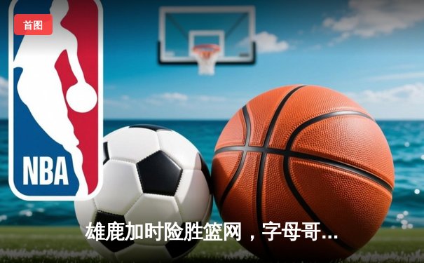 雄鹿加时险胜篮网，字母哥44分创赛季新高