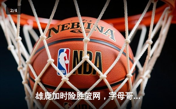 雄鹿加时险胜篮网，字母哥44分14篮板上演惊天逆转 - 2