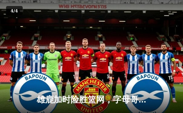 雄鹿加时险胜篮网，字母哥44分14篮板上演惊天逆转 - 4