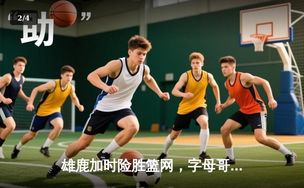 雄鹿加时险胜篮网，字母哥44分14篮板上演惊天逆转 - 2