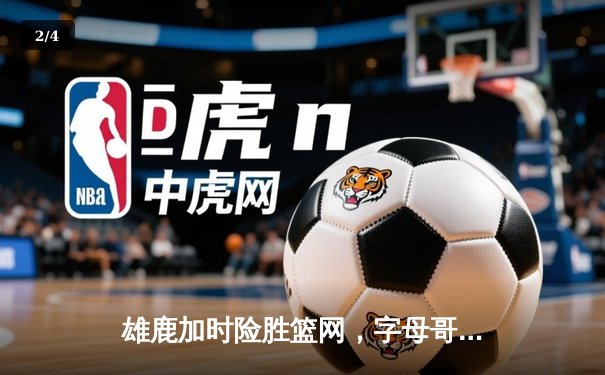 雄鹿加时险胜篮网，字母哥44分14篮板上演惊天逆转 - 2