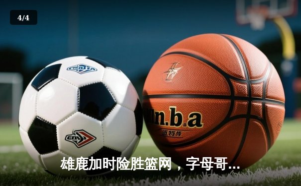 雄鹿加时险胜篮网，字母哥44分14篮板上演惊天逆转 - 4