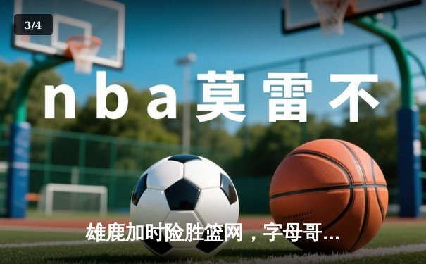 雄鹿加时险胜篮网，字母哥44分14篮板上演惊天逆转 - 3
