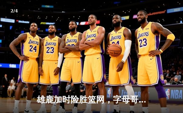 雄鹿加时险胜篮网，字母哥44分14篮板上演惊天逆转 - 2