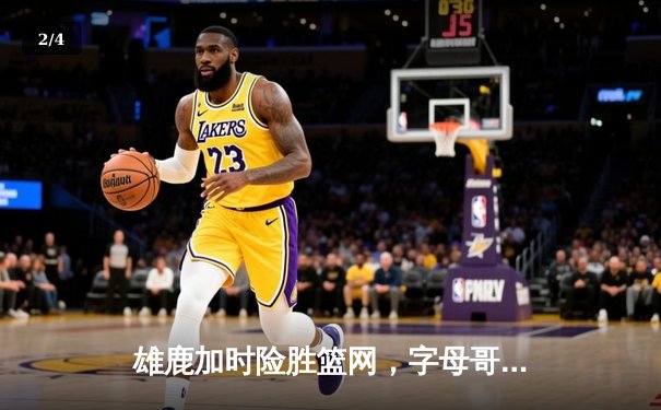 雄鹿加时险胜篮网，字母哥44分14篮板上演惊天逆转 - 2