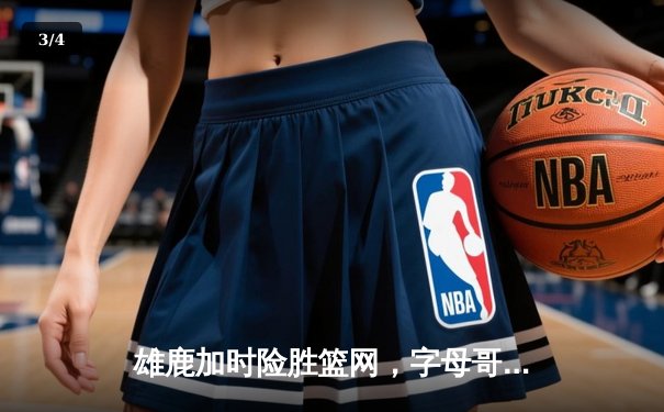 雄鹿加时险胜篮网，字母哥44分14篮板上演惊天逆转 - 3